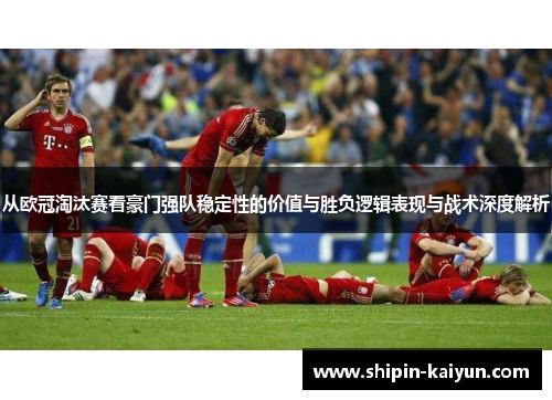 从欧冠淘汰赛看豪门强队稳定性的价值与胜负逻辑表现与战术深度解析 从欧冠淘汰赛看豪门强队稳定性的价值与胜负逻辑表现与战术深度解析
