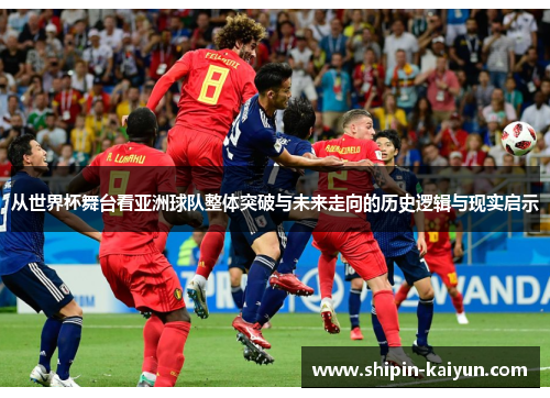 从世界杯舞台看亚洲球队整体突破与未来走向的历史逻辑与现实启示 从世界杯舞台看亚洲球队整体突破与未来走向的历史逻辑与现实启示