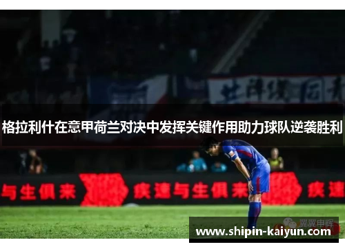 格拉利什在意甲荷兰对决中发挥关键作用助力球队逆袭胜利 格拉利什在意甲荷兰对决中发挥关键作用助力球队逆袭胜利