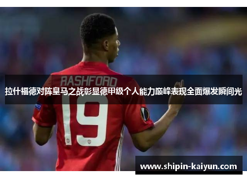拉什福德对阵皇马之战彰显德甲级个人能力巅峰表现全面爆发瞬间光 拉什福德对阵皇马之战彰显德甲级个人能力巅峰表现全面爆发瞬间光