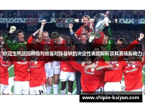 欧冠生死战回顾格列兹曼对阵曼联的决定性表现解析及其赛场影响力