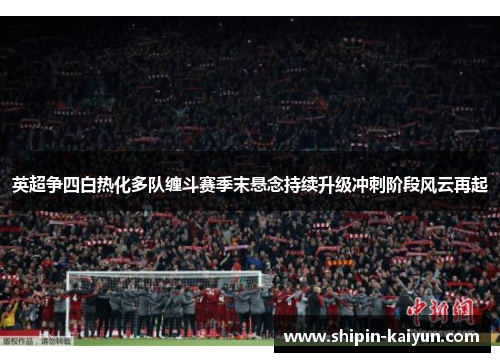 英超争四白热化多队缠斗赛季末悬念持续升级冲刺阶段风云再起 英超争四白热化多队缠斗赛季末悬念持续升级冲刺阶段风云再起