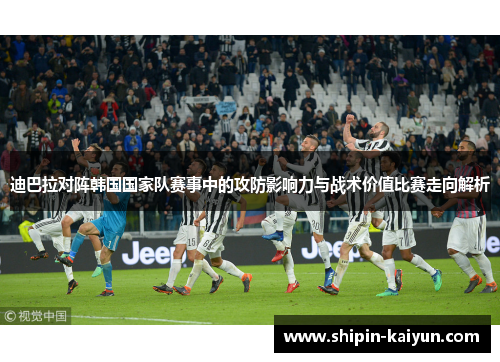 迪巴拉对阵韩国国家队赛事中的攻防影响力与战术价值比赛走向解析 迪巴拉对阵韩国国家队赛事中的攻防影响力与战术价值比赛走向解析