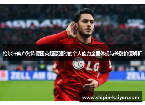 恰尔汗奥卢对阵德国英超豪强时的个人能力全面体现与关键价值解析 恰尔汗奥卢对阵德国英超豪强时的个人能力全面体现与关键价值解析