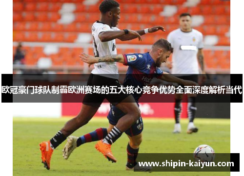 欧冠豪门球队制霸欧洲赛场的五大核心竞争优势全面深度解析当代 欧冠豪门球队制霸欧洲赛场的五大核心竞争优势全面深度解析当代
