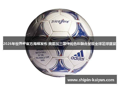 2026年世界杯官方海报发布 美墨加三国传统色彩融合呈现全球足球盛宴 2026年世界杯官方海报发布 美墨加三国传统色彩融合呈现全球足球盛宴