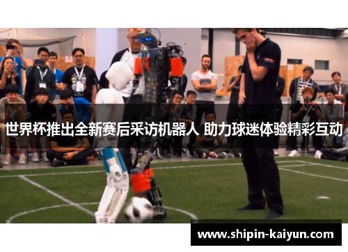 世界杯推出全新赛后采访机器人 助力球迷体验精彩互动 世界杯推出全新赛后采访机器人 助力球迷体验精彩互动