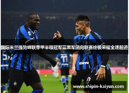 国际米兰强势蝉联意甲半程冠军蓝黑军团向联赛终极荣耀全速前进