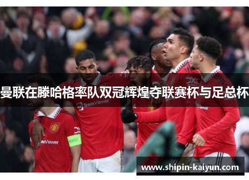 曼联在滕哈格率队双冠辉煌夺联赛杯与足总杯 曼联在滕哈格率队双冠辉煌夺联赛杯与足总杯