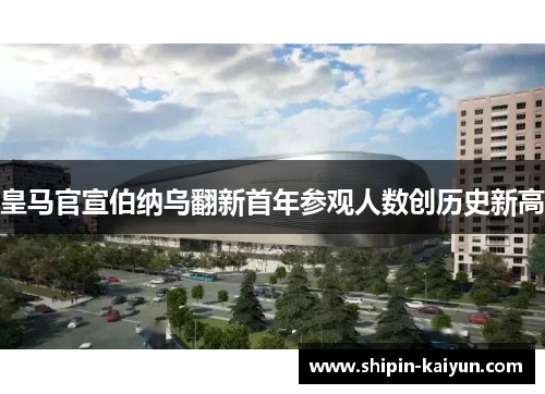 皇马官宣伯纳乌翻新首年参观人数创历史新高 皇马官宣伯纳乌翻新首年参观人数创历史新高