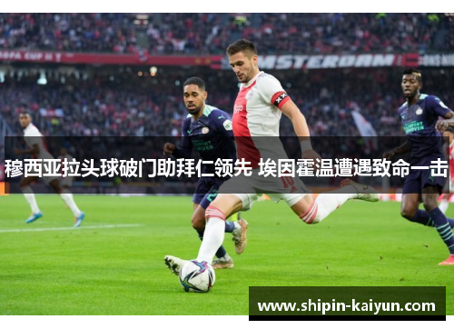 穆西亚拉头球破门助拜仁领先 埃因霍温遭遇致命一击