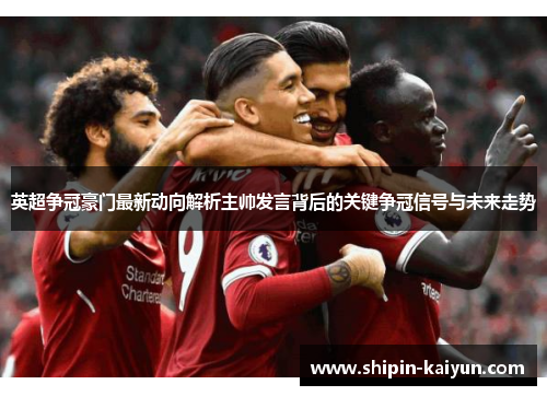 英超争冠豪门最新动向解析主帅发言背后的关键争冠信号与未来走势