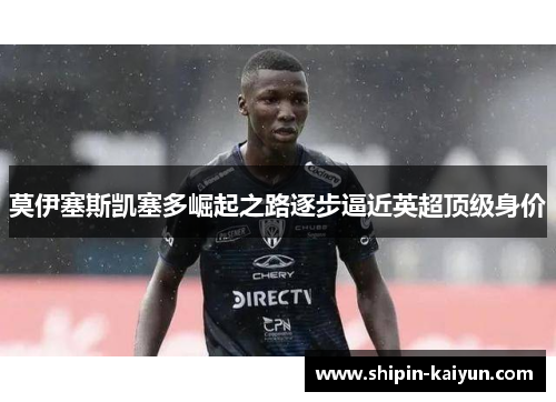 莫伊塞斯凯塞多崛起之路逐步逼近英超顶级身价 莫伊塞斯凯塞多崛起之路逐步逼近英超顶级身价