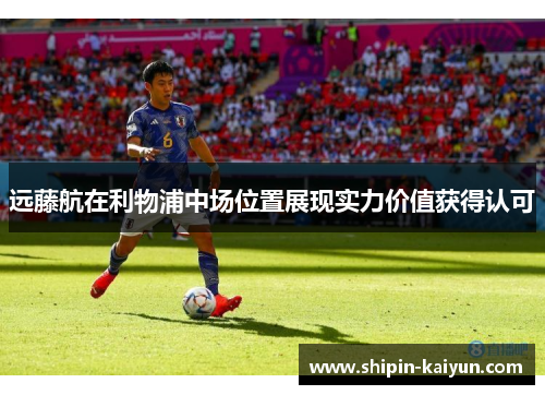 远藤航在利物浦中场位置展现实力价值获得认可 远藤航在利物浦中场位置展现实力价值获得认可