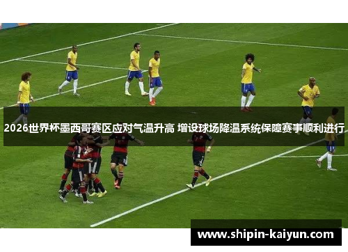 2026世界杯墨西哥赛区应对气温升高 增设球场降温系统保障赛事顺利进行 2026世界杯墨西哥赛区应对气温升高 增设球场降温系统保障赛事顺利进行
