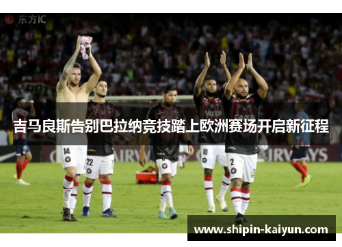 吉马良斯告别巴拉纳竞技踏上欧洲赛场开启新征程 吉马良斯告别巴拉纳竞技踏上欧洲赛场开启新征程
