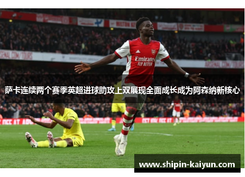 萨卡连续两个赛季英超进球助攻上双展现全面成长成为阿森纳新核心 萨卡连续两个赛季英超进球助攻上双展现全面成长成为阿森纳新核心