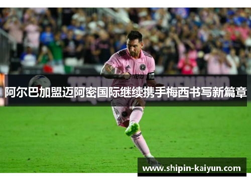 阿尔巴加盟迈阿密国际继续携手梅西书写新篇章 阿尔巴加盟迈阿密国际继续携手梅西书写新篇章