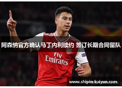 阿森纳官方确认马丁内利续约 签订长期合同留队 阿森纳官方确认马丁内利续约 签订长期合同留队