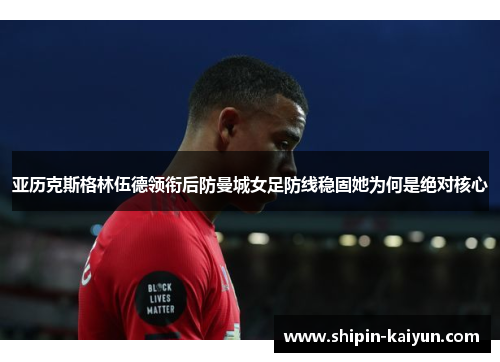 亚历克斯格林伍德领衔后防曼城女足防线稳固她为何是绝对核心 亚历克斯格林伍德领衔后防曼城女足防线稳固她为何是绝对核心