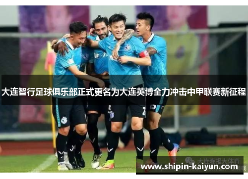 大连智行足球俱乐部正式更名为大连英博全力冲击中甲联赛新征程 大连智行足球俱乐部正式更名为大连英博全力冲击中甲联赛新征程