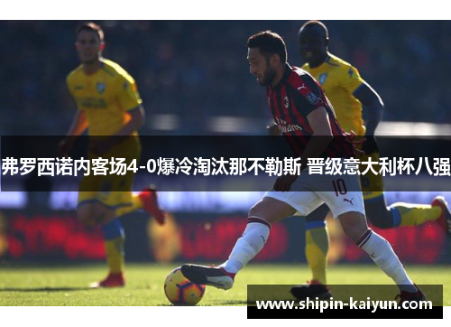 弗罗西诺内客场4-0爆冷淘汰那不勒斯 晋级意大利杯八强 弗罗西诺内客场4-0爆冷淘汰那不勒斯 晋级意大利杯八强