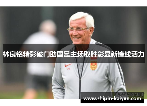 林良铭精彩破门助国足主场取胜彰显新锋线活力 林良铭精彩破门助国足主场取胜彰显新锋线活力