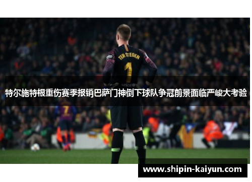 特尔施特根重伤赛季报销巴萨门神倒下球队争冠前景面临严峻大考验 特尔施特根重伤赛季报销巴萨门神倒下球队争冠前景面临严峻大考验