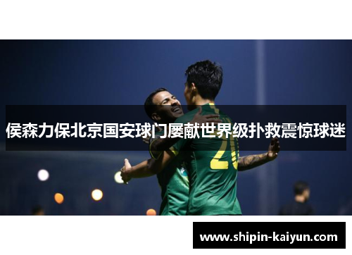侯森力保北京国安球门屡献世界级扑救震惊球迷