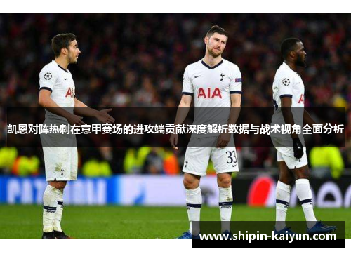 凯恩对阵热刺在意甲赛场的进攻端贡献深度解析数据与战术视角全面分析 凯恩对阵热刺在意甲赛场的进攻端贡献深度解析数据与战术视角全面分析