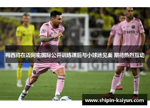 梅西将在迈阿密国际公开训练课后与小球迷见面 期待热烈互动 梅西将在迈阿密国际公开训练课后与小球迷见面 期待热烈互动